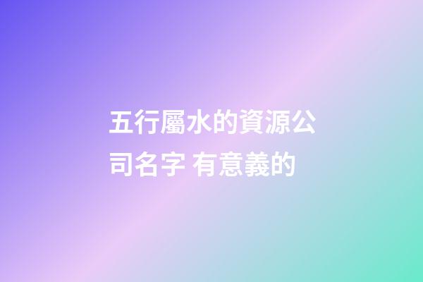五行屬水的資源公司名字 有意義的